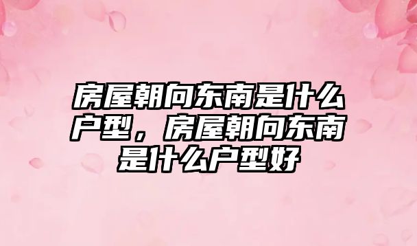 房屋朝向東南是什么戶型，房屋朝向東南是什么戶型好