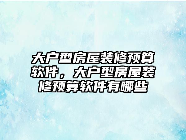大戶型房屋裝修預算軟件，大戶型房屋裝修預算軟件有哪些